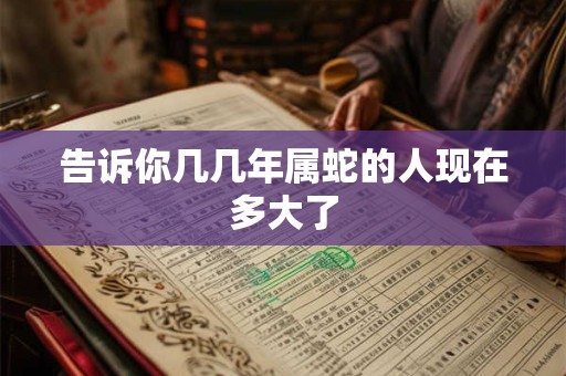 告诉你几几年属蛇的人现在多大了