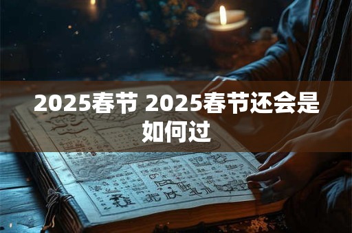 2025春节 2025春节还会是如何过