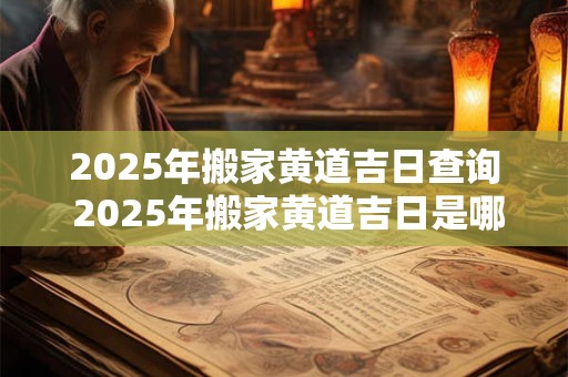 2025年搬家黄道吉日查询 2025年搬家黄道吉日是哪天
