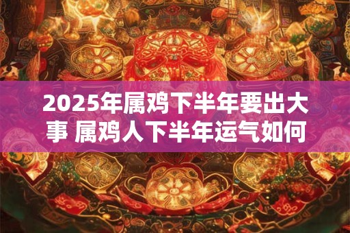 2025年属鸡下半年要出大事 属鸡人下半年运气如何