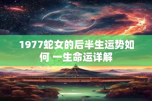 1977蛇女的后半生运势如何 一生命运详解