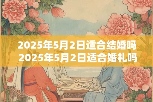 2025年5月2日适合结婚吗 2025年5月2日适合婚礼吗