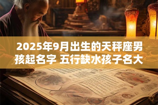 2025年9月出生的天秤座男孩起名字 五行缺水孩子名大全