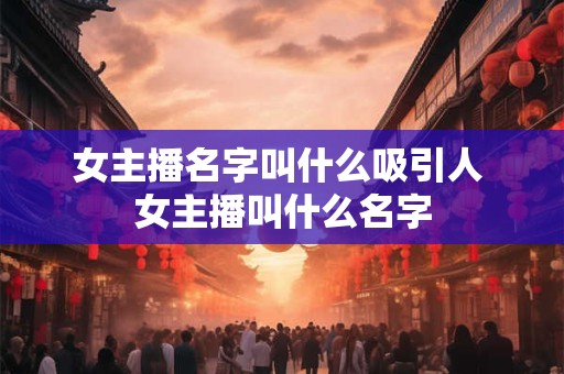女主播名字叫什么吸引人 女主播叫什么名字