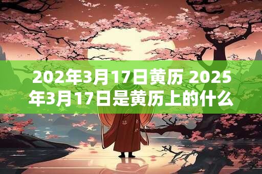 202年3月17日黄历 2026年3月17日是黄历上的什么日子 202年3月17日黄历 2026年3月17日是黄历上的什么日子