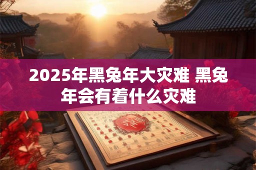 2025年黑兔年大灾难 黑兔年会有着什么灾难
