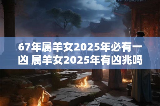 67年属羊女2025年必有一凶 属羊女2025年有凶兆吗