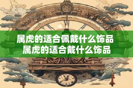 属虎的适合佩戴什么饰品 属虎的适合戴什么饰品