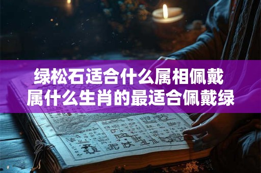 绿松石适合什么属相佩戴 属什么生肖的最适合佩戴绿松石