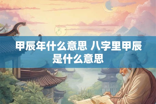 甲辰年什么意思 八字里甲辰是什么意思