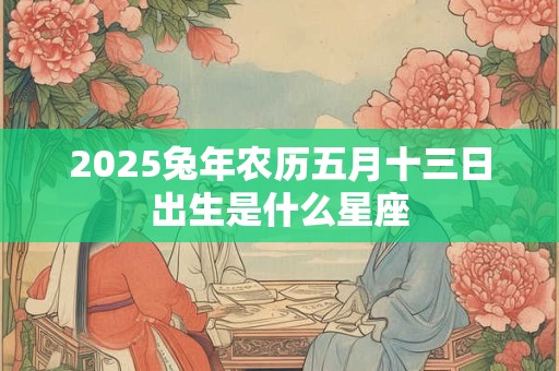 2025兔年农历五月十三日出生是什么星座