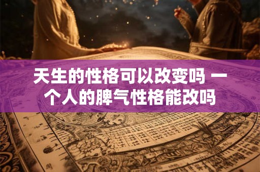 天生的性格可以改变吗 一个人的脾气性格能改吗