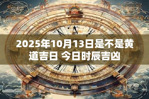 2025年10月13日是不是黄道吉日 今日时辰吉凶
