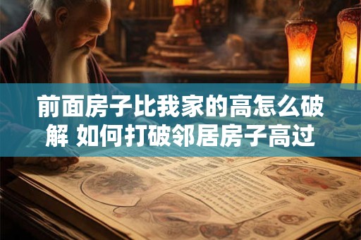 前面房子比我家的高怎么破解 如何打破邻居房子高过我家的困扰