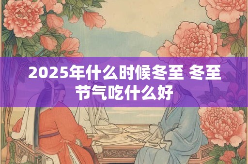 2025年什么时候冬至 冬至节气吃什么好