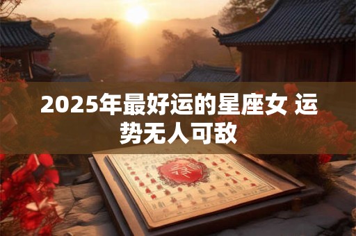 2025年最好运的星座女 运势无人可敌