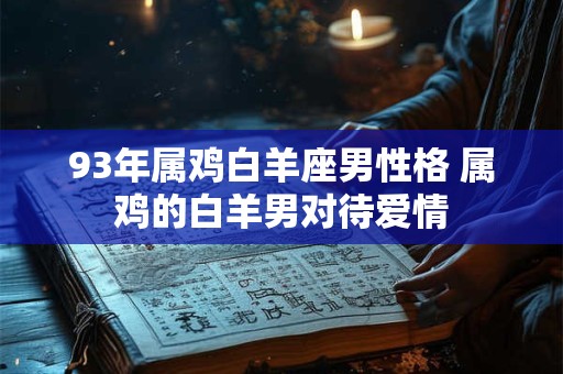 93年属鸡白羊座男性格 属鸡的白羊男对待爱情