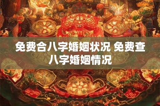 免费合八字婚姻状况 免费查八字婚姻情况
