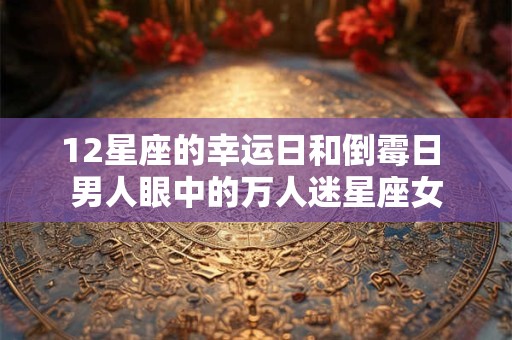 12星座的幸运日和倒霉日 男人眼中的万人迷星座女