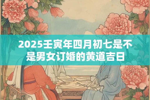 2025壬寅年四月初七是不是男女订婚的黄道吉日