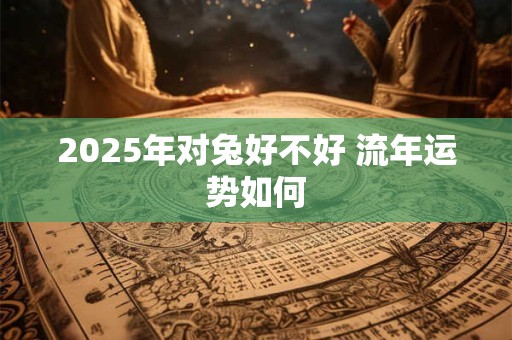 2025年对兔好不好 流年运势如何