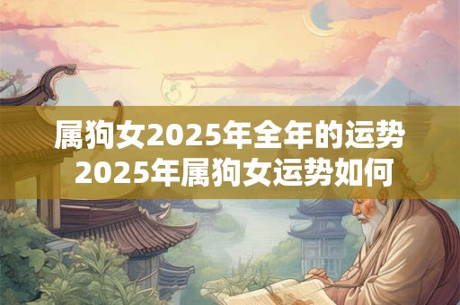 属狗女2025年全年的运势 2025年属狗女运势如何