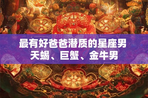 最有好爸爸潜质的星座男 天蝎、巨蟹、金牛男