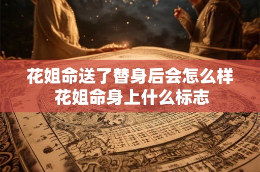 详细阅读:花姐命送了替身后会怎么样 花姐命身上什么标志 花姐命送了替身后会怎么样 花姐命身上什么标志