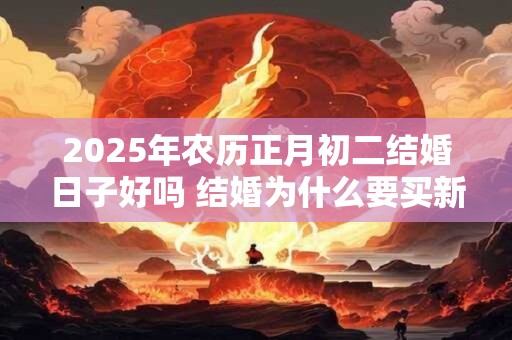 2025年农历正月初二结婚日子好吗 结婚为什么要买新床