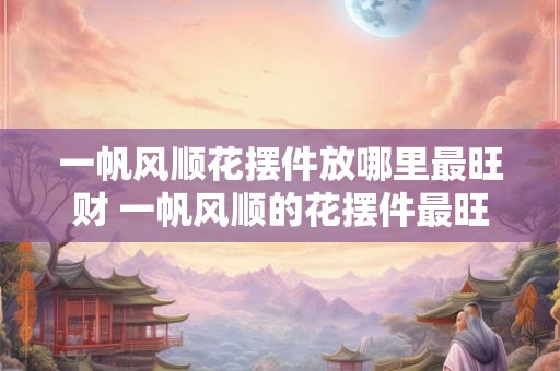 一帆风顺花摆件放哪里最旺财 一帆风顺的花摆件最旺财放哪
