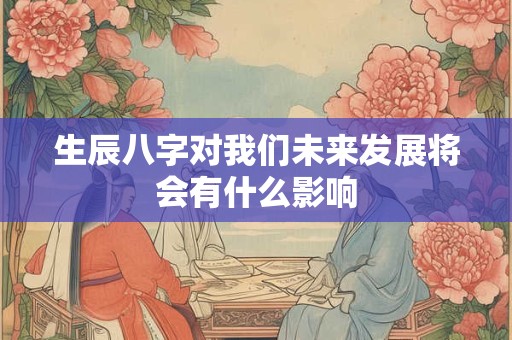 生辰八字对我们未来发展将会有什么影响