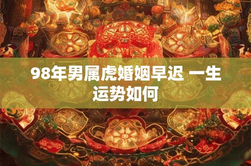 98年男属虎婚姻早迟 一生运势如何