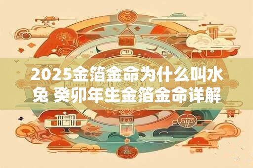 2025金箔金命为什么叫水兔 癸卯年生金箔金命详解