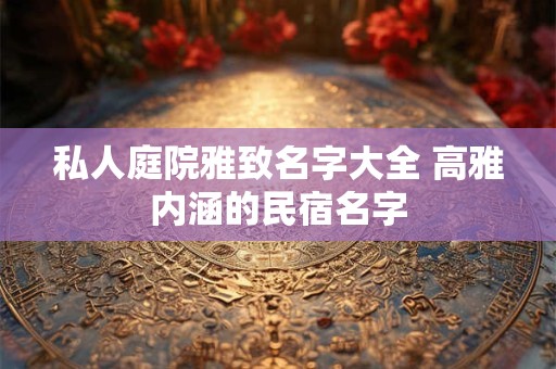 私人庭院雅致名字大全 高雅内涵的民宿名字