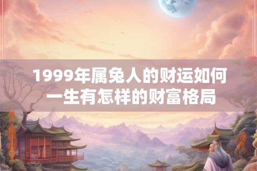 1999年属兔人的财运如何 一生有怎样的财富格局