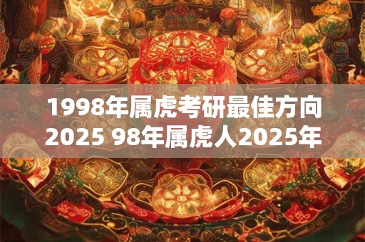 1998年属虎考研最佳方向2025 98年属虎人2025年考研方向