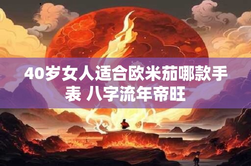 40岁女人适合欧米茄哪款手表 八字流年帝旺 40岁女人适合欧米茄哪款手表 八字流年帝旺