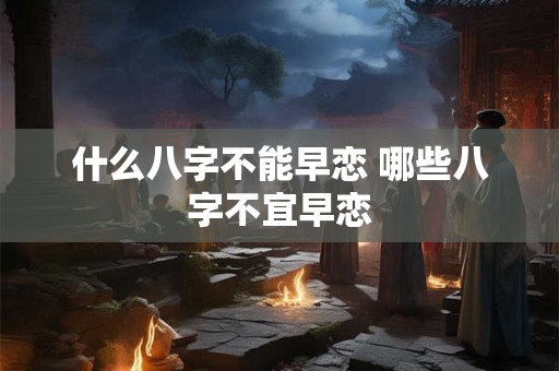 什么八字不能早恋 哪些八字不宜早恋