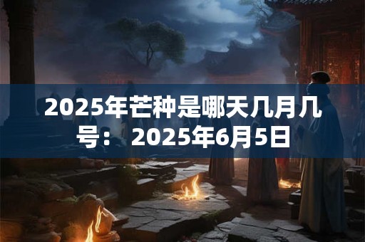 2025年芒种是哪天几月几号： 2025年6月5日
