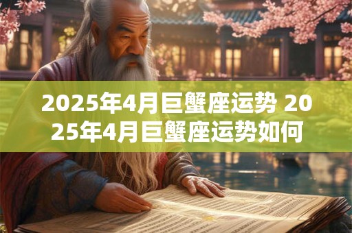 2025年4月巨蟹座运势 2025年4月巨蟹座运势如何