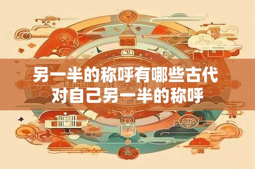 另一半的称呼有哪些古代 对自己另一半的称呼