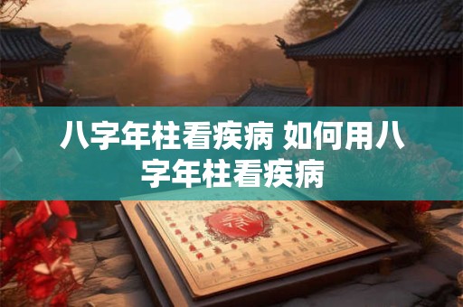 八字年柱看疾病 如何用八字年柱看疾病