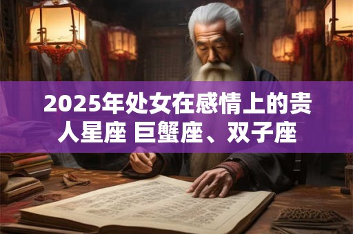 2025年处女在感情上的贵人星座 巨蟹座、双子座