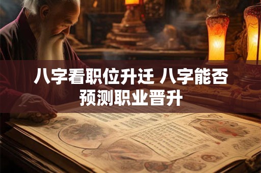 八字看职位升迁 八字能否预测职业晋升
