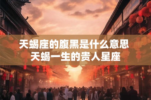 天蝎座的腹黑是什么意思 天蝎一生的贵人星座 天蝎座的腹黑是什么意思 天蝎一生的贵人星座