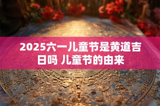 2026六一儿童节是黄道吉日吗 儿童节的由来 2026六一儿童节是黄道吉日吗 儿童节的由来