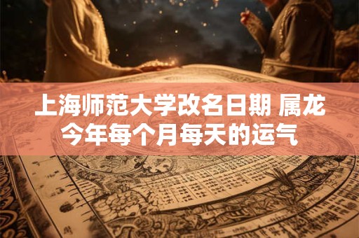 上海师范大学改名日期 属龙今年每个月每天的运气