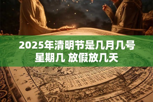 2025年清明节是几月几号星期几 放假放几天 2025年清明节是几月几号星期几 放假放几天