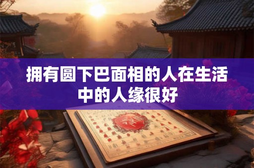 拥有圆下巴面相的人在生活中的人缘很好