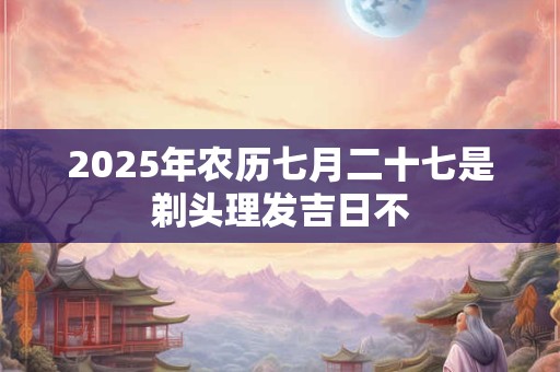 2025年农历七月二十七是剃头理发吉日不 2025年农历七月二十七是剃头理发吉日不